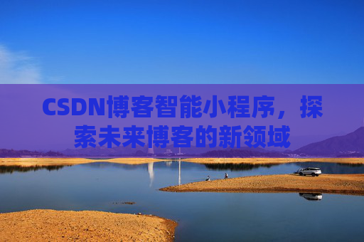 CSDN博客智能小程序,探索未来博客的新领域
